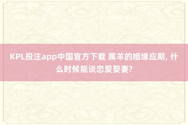 KPL投注app中国官方下载 属羊的姻缘应期， 什么时候能谈恋爱娶妻?