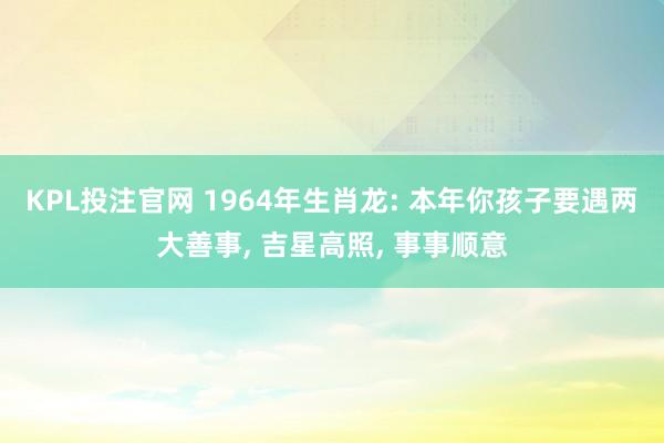 KPL投注官网 1964年生肖龙: 本年你孩子要遇两大善事， 吉星高照， 事事顺意