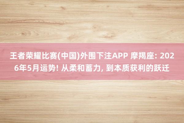 王者荣耀比赛(中国)外围下注APP 摩羯座: 2026年5月运势! 从柔和蓄力， 到本质获利的跃迁
