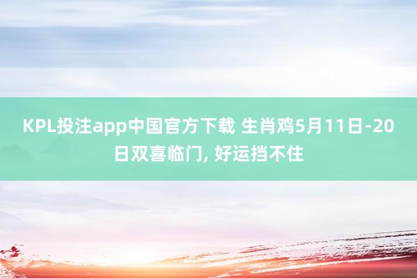 KPL投注app中国官方下载 生肖鸡5月11日-20日双喜临门， 好运挡不住