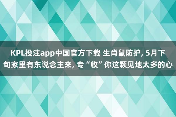KPL投注app中国官方下载 生肖鼠防护， 5月下旬家里有东说念主来， 专“收”你这颗见地太多的心