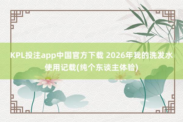 KPL投注app中国官方下载 2026年我的洗发水使用记载(纯个东谈主体验)