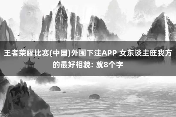 王者荣耀比赛(中国)外围下注APP 女东谈主旺我方的最好相貌: 就8个字