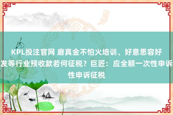 KPL投注官网 磨真金不怕火培训、好意思容好意思发等行业预收款若何征税？巨匠：应全额一次性申诉征税