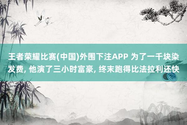 王者荣耀比赛(中国)外围下注APP 为了一千块染发费， 他演了三小时富豪， 终末跑得比法拉利还快