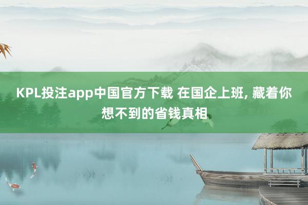 KPL投注app中国官方下载 在国企上班， 藏着你想不到的省钱真相