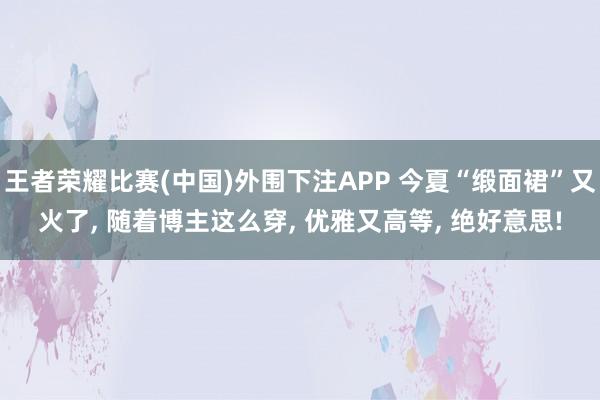 王者荣耀比赛(中国)外围下注APP 今夏“缎面裙”又火了， 随着博主这么穿， 优雅又高等， 绝好意思!