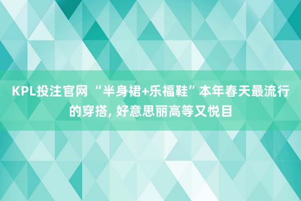 KPL投注官网 “半身裙+乐福鞋”本年春天最流行的穿搭, 好意思丽高等又悦目