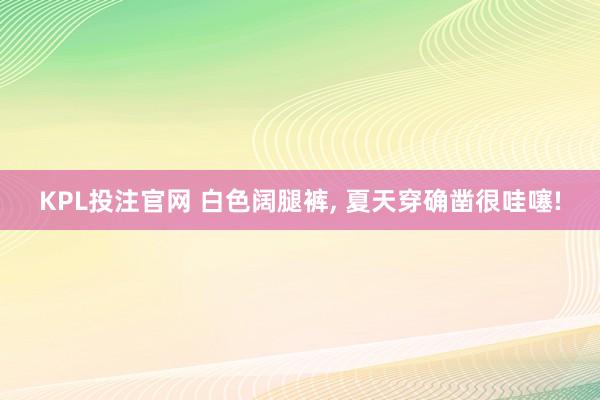 KPL投注官网 白色阔腿裤， 夏天穿确凿很哇噻!