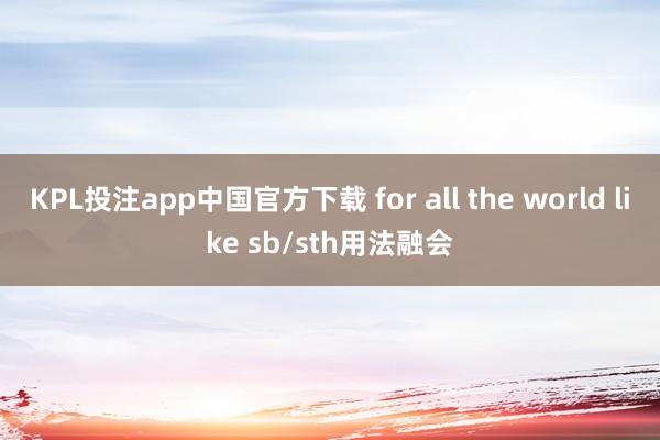 KPL投注app中国官方下载 for all the world like sb/sth用法融会