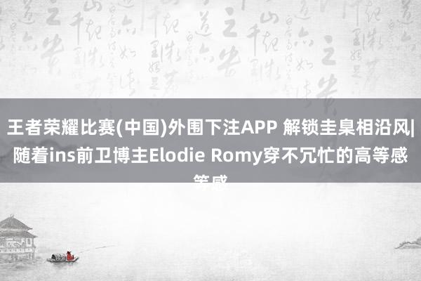 王者荣耀比赛(中国)外围下注APP 解锁圭臬相沿风|随着ins前卫博主Elodie Romy穿不冗忙的高等感