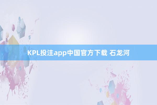 KPL投注app中国官方下载 石龙河