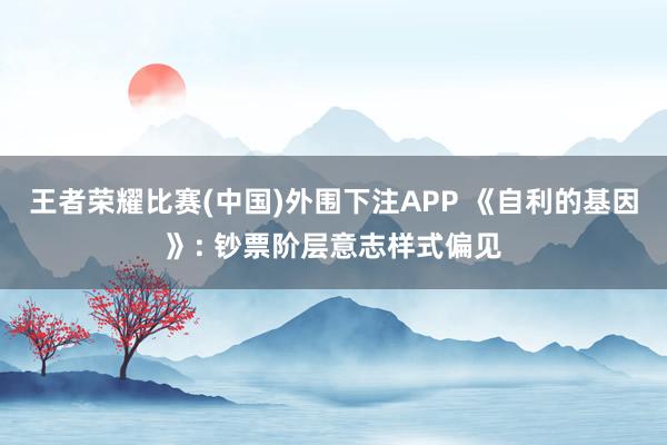王者荣耀比赛(中国)外围下注APP 《自利的基因》: 钞票阶层意志样式偏见