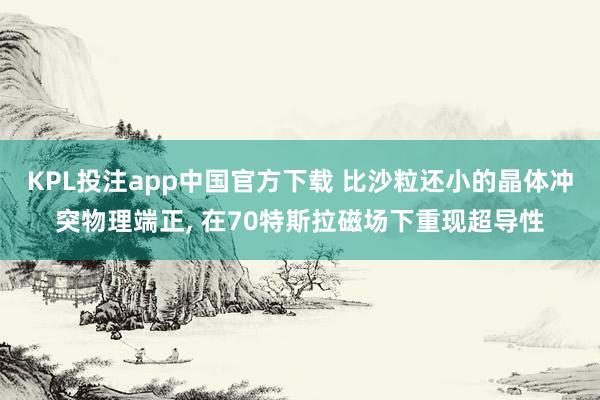 KPL投注app中国官方下载 比沙粒还小的晶体冲突物理端正， 在70特斯拉磁场下重现超导性