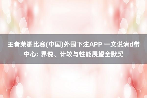 王者荣耀比赛(中国)外围下注APP 一文说清d带中心: 界说、计较与性能展望全默契