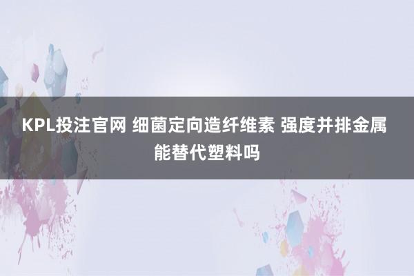 KPL投注官网 细菌定向造纤维素 强度并排金属 能替代塑料吗
