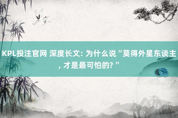 KPL投注官网 深度长文: 为什么说“莫得外星东谈主， 才是最可怕的? ”