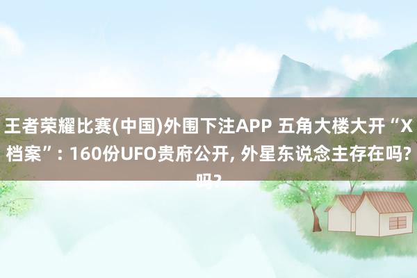 王者荣耀比赛(中国)外围下注APP 五角大楼大开“X档案”: 160份UFO贵府公开， 外星东说念主存在吗?