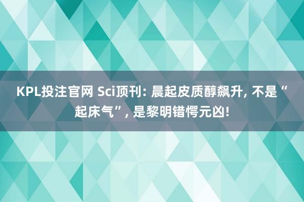 KPL投注官网 Sci顶刊: 晨起皮质醇飙升， 不是“起床气”， 是黎明错愕元凶!