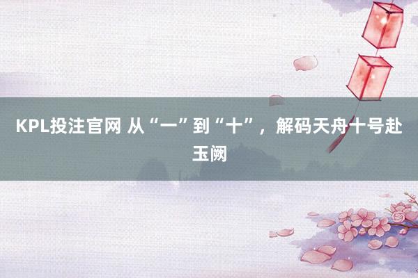 KPL投注官网 从“一”到“十”，解码天舟十号赴玉阙