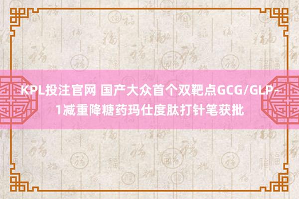 KPL投注官网 国产大众首个双靶点GCG/GLP-1减重降糖药玛仕度肽打针笔获批
