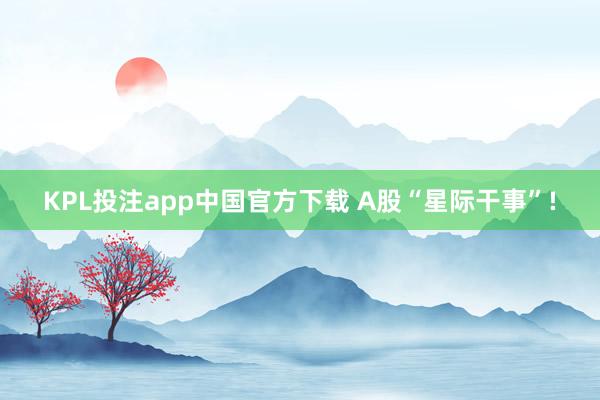 KPL投注app中国官方下载 A股“星际干事”!