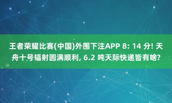 王者荣耀比赛(中国)外围下注APP 8: 14 分! 天舟十号辐射圆满顺利, 6.2 吨天际快递皆有啥?