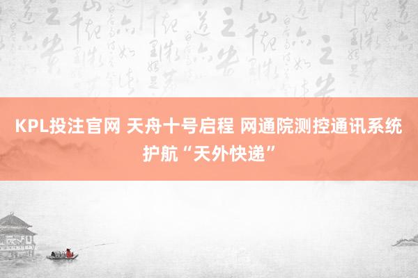 KPL投注官网 天舟十号启程 网通院测控通讯系统护航“天外快递”