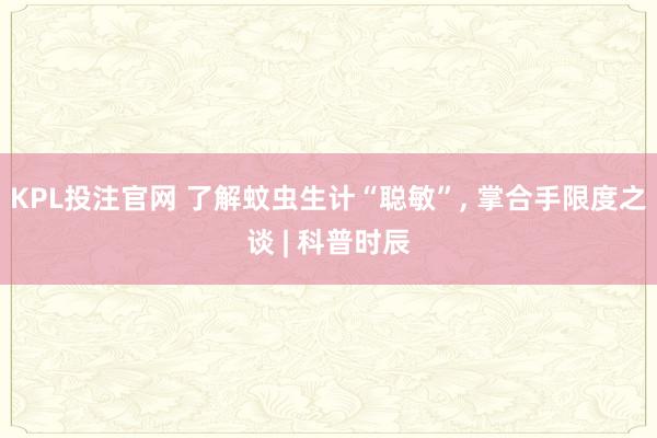 KPL投注官网 了解蚊虫生计“聪敏”, 掌合手限度之谈 | 科普时辰