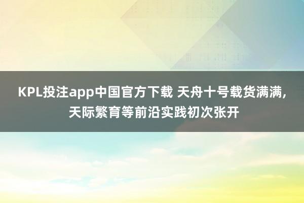 KPL投注app中国官方下载 天舟十号载货满满, 天际繁育等前沿实践初次张开