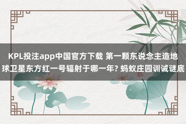 KPL投注app中国官方下载 第一颗东说念主造地球卫星东方红一号辐射于哪一年? 蚂蚁庄园训诫谜底