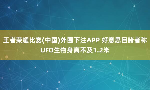 王者荣耀比赛(中国)外围下注APP 好意思目睹者称UFO生物身高不及1.2米