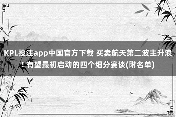 KPL投注app中国官方下载 买卖航天第二波主升浪! 有望最初启动的四个细分赛谈(附名单)