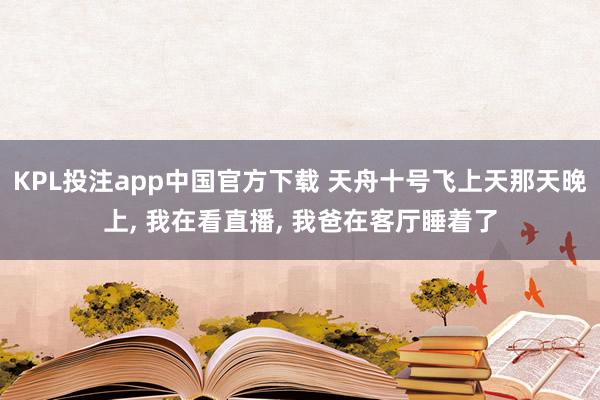 KPL投注app中国官方下载 天舟十号飞上天那天晚上， 我在看直播， 我爸在客厅睡着了