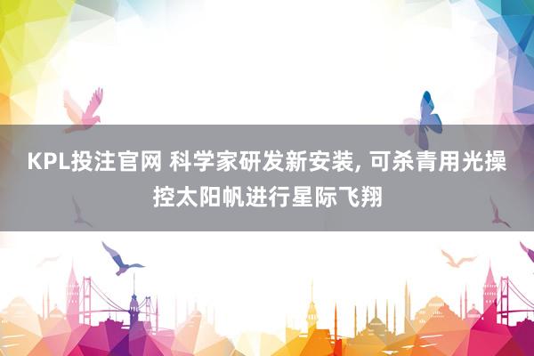 KPL投注官网 科学家研发新安装， 可杀青用光操控太阳帆进行星际飞翔