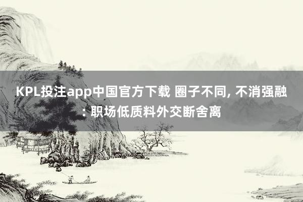 KPL投注app中国官方下载 圈子不同， 不消强融: 职场低质料外交断舍离