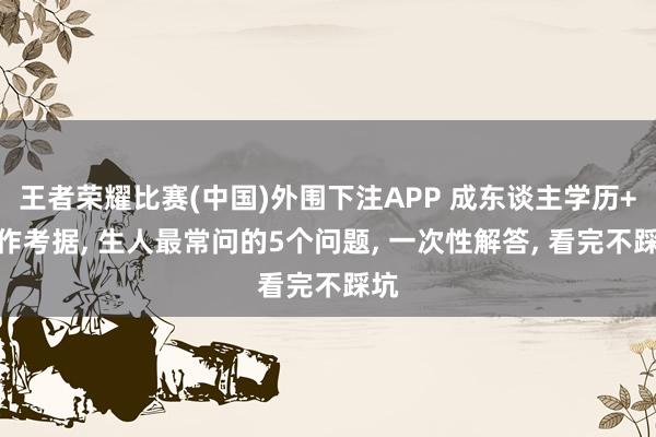 王者荣耀比赛(中国)外围下注APP 成东谈主学历+工作考据， 生人最常问的5个问题， 一次性解答， 看完不踩坑