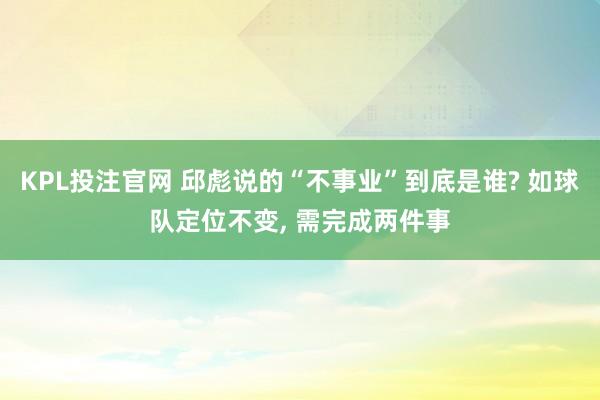 KPL投注官网 邱彪说的“不事业”到底是谁? 如球队定位不变， 需完成两件事