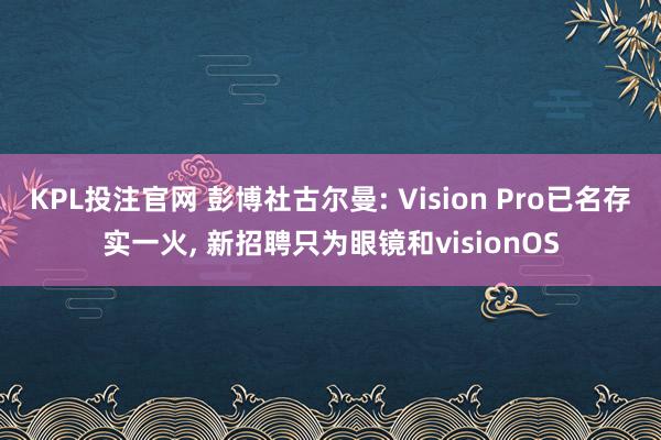 KPL投注官网 彭博社古尔曼: Vision Pro已名存实一火， 新招聘只为眼镜和visionOS