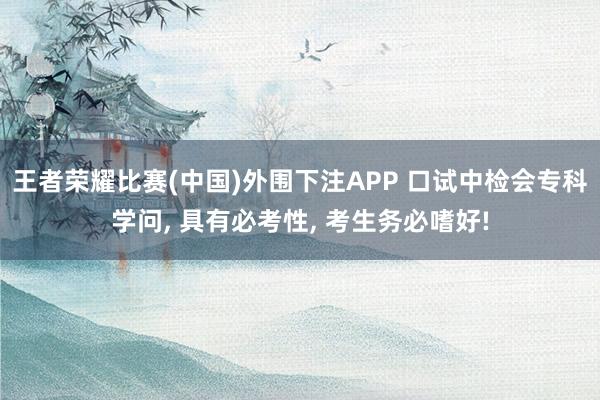 王者荣耀比赛(中国)外围下注APP 口试中检会专科学问， 具有必考性， 考生务必嗜好!