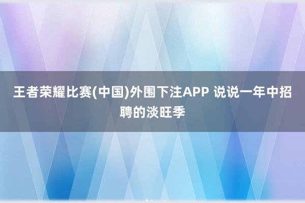 王者荣耀比赛(中国)外围下注APP 说说一年中招聘的淡旺季