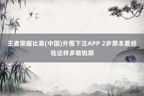 王者荣耀比赛(中国)外围下注APP 2岁原本要经验这样多敏锐期