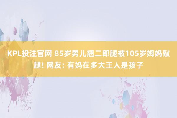 KPL投注官网 85岁男儿翘二郎腿被105岁姆妈敲腿! 网友: 有妈在多大王人是孩子
