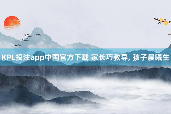 KPL投注app中国官方下载 家长巧教导， 孩子晨曦生