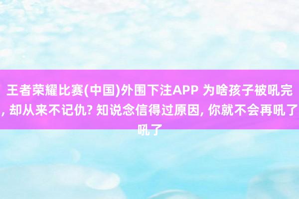 王者荣耀比赛(中国)外围下注APP 为啥孩子被吼完， 却从来不记仇? 知说念信得过原因， 你就不会再吼了