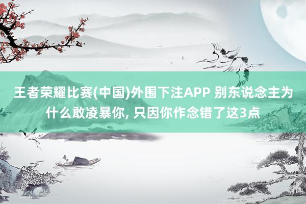 王者荣耀比赛(中国)外围下注APP 别东说念主为什么敢凌暴你, 只因你作念错了这3点