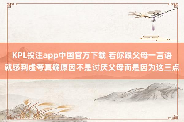 KPL投注app中国官方下载 若你跟父母一言语就感到虚夸真确原因不是讨厌父母而是因为这三点