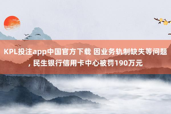 KPL投注app中国官方下载 因业务轨制缺失等问题， 民生银行信用卡中心被罚190万元