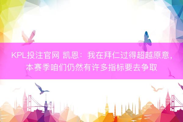 KPL投注官网 凯恩：我在拜仁过得超越原意，本赛季咱们仍然有许多指标要去争取