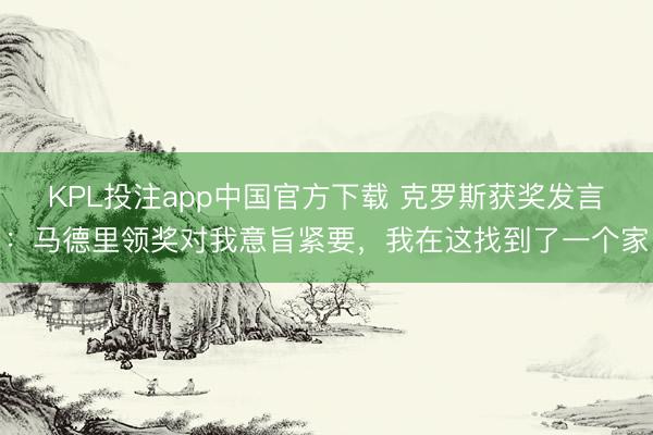 KPL投注app中国官方下载 克罗斯获奖发言：马德里领奖对我意旨紧要，我在这找到了一个家